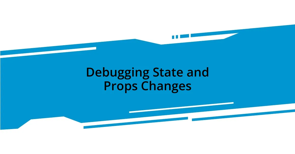 Debugging State and Props Changes